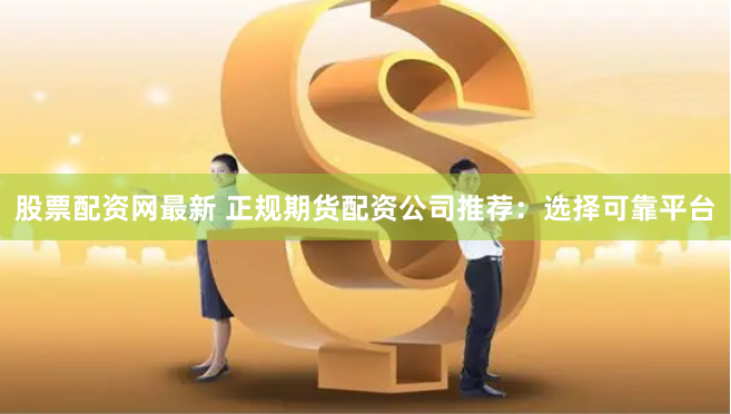 股票配资网最新 正规期货配资公司推荐：选择可靠平台