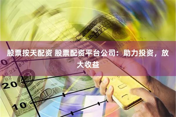 股票按天配资 股票配资平台公司：助力投资，放大收益