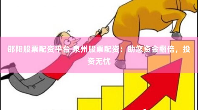 邵阳股票配资平台 泉州股票配资：助您资金翻倍，投资无忧