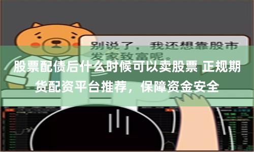 股票配债后什么时候可以卖股票 正规期货配资平台推荐，保障资金安全