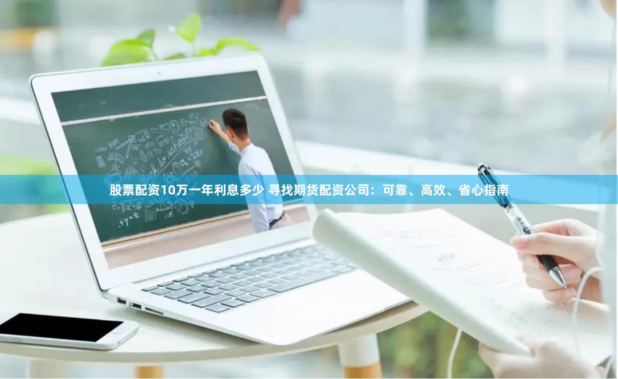股票配资10万一年利息多少 寻找期货配资公司:可靠、高效、省心指南