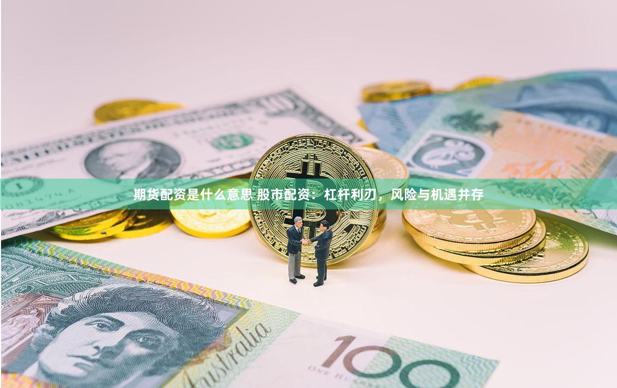 期货配资是什么意思 股市配资：杠杆利刃，风险与机遇并存