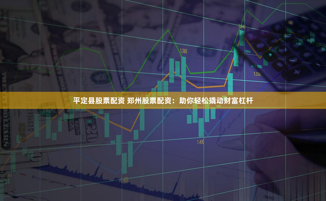 平定县股票配资 郑州股票配资：助你轻松撬动财富杠杆