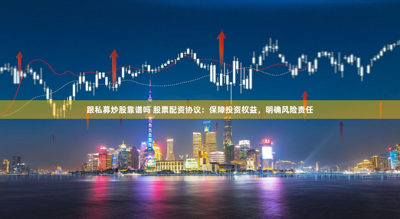 跟私募炒股靠谱吗 股票配资协议：保障投资权益，明确风险责任