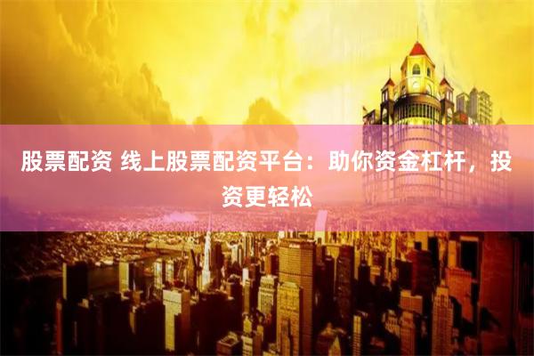 股票配资 线上股票配资平台：助你资金杠杆，投资更轻松