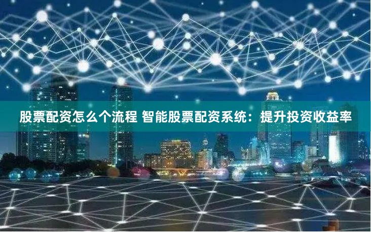 股票配资怎么个流程 智能股票配资系统：提升投资收益率