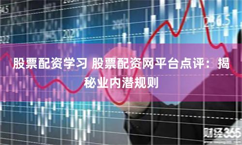 股票配资学习 股票配资网平台点评：揭秘业内潜规则