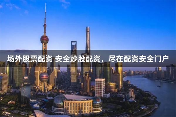场外股票配资 安全炒股配资，尽在配资安全门户