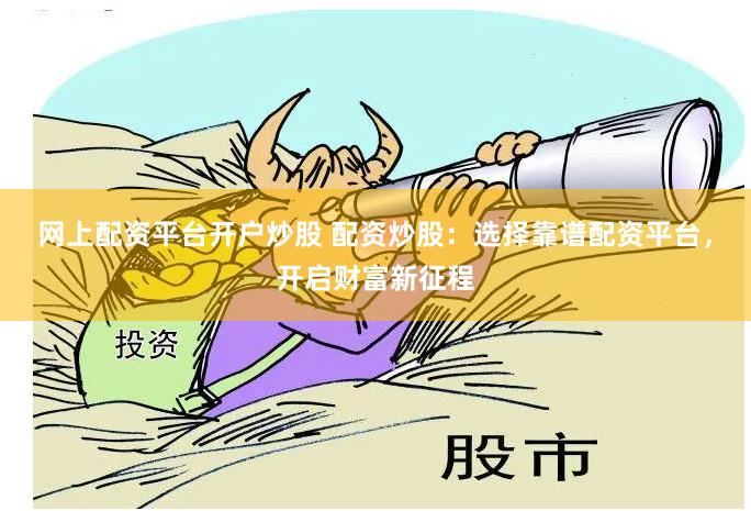 网上配资平台开户炒股 配资炒股：选择靠谱配资平台，开启财富新征程