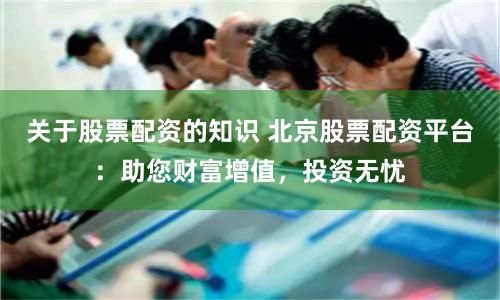 关于股票配资的知识 北京股票配资平台：助您财富增值，投资无忧
