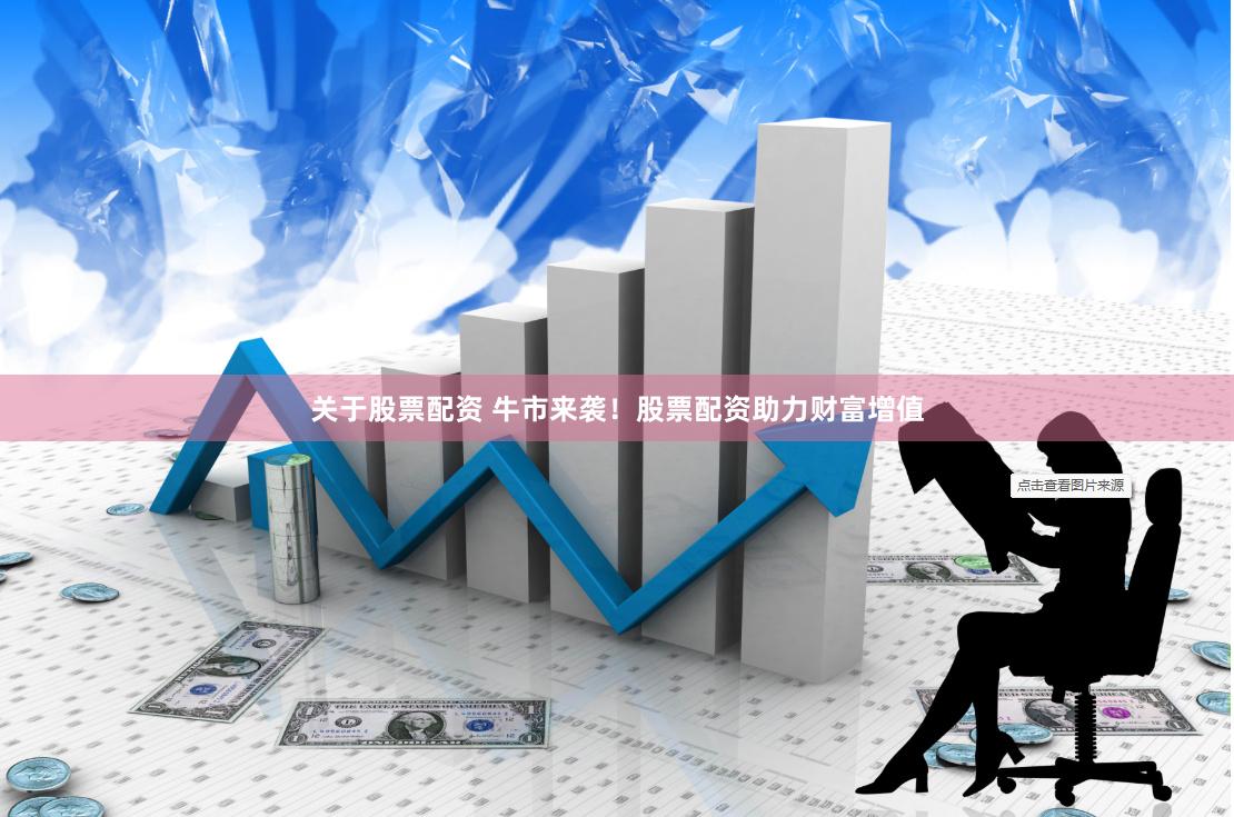 关于股票配资 牛市来袭！股票配资助力财富增值