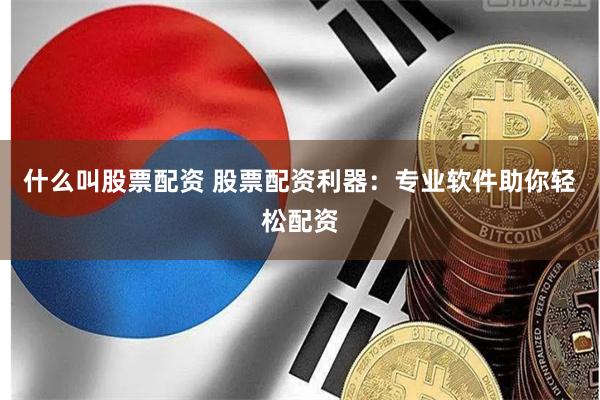什么叫股票配资 股票配资利器：专业软件助你轻松配资