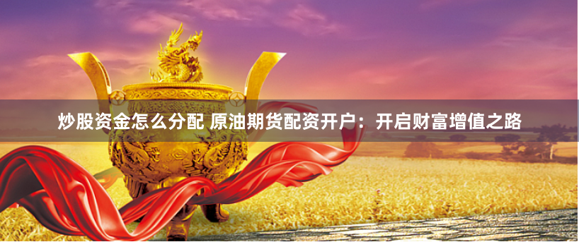 炒股资金怎么分配 原油期货配资开户：开启财富增值之路