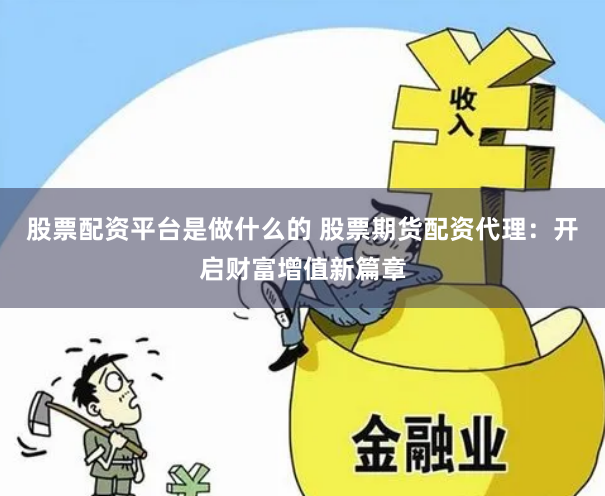股票配资平台是做什么的 股票期货配资代理：开启财富增值新篇章