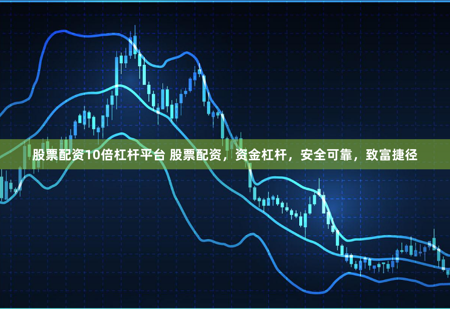 股票配资10倍杠杆平台 股票配资，资金杠杆，安全可靠，致富捷径