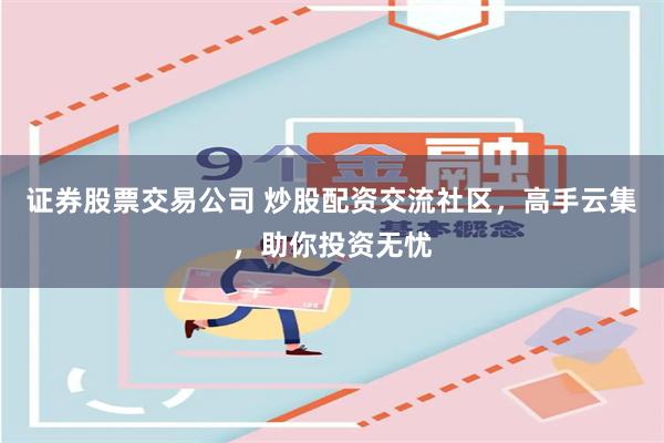 证券股票交易公司 炒股配资交流社区，高手云集，助你投资无忧