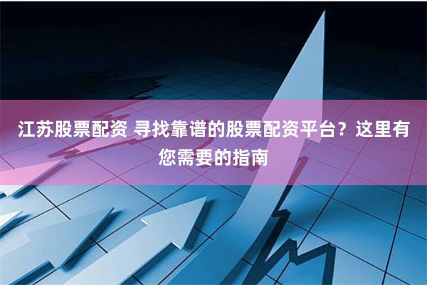 江苏股票配资 寻找靠谱的股票配资平台？这里有您需要的指南