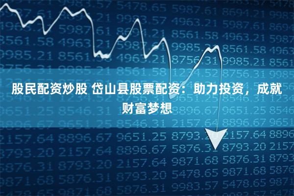 股民配资炒股 岱山县股票配资：助力投资，成就财富梦想