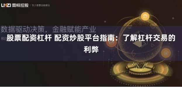 股票配资杠杆 配资炒股平台指南：了解杠杆交易的利弊