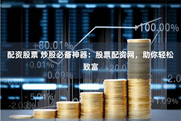 配资股票 炒股必备神器：股票配资网，助你轻松致富