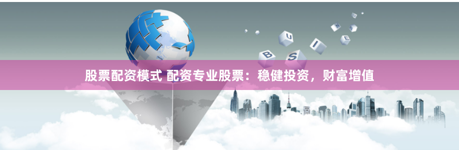 股票配资模式 配资专业股票：稳健投资，财富增值