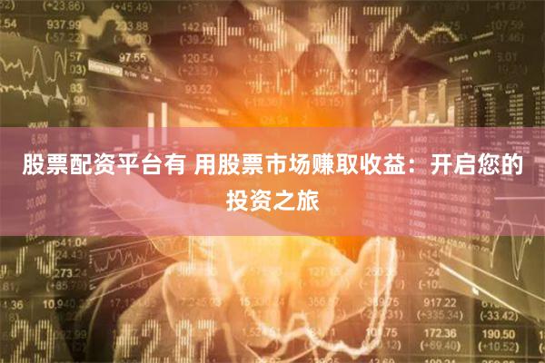 股票配资平台有 用股票市场赚取收益:开启您的投资之旅