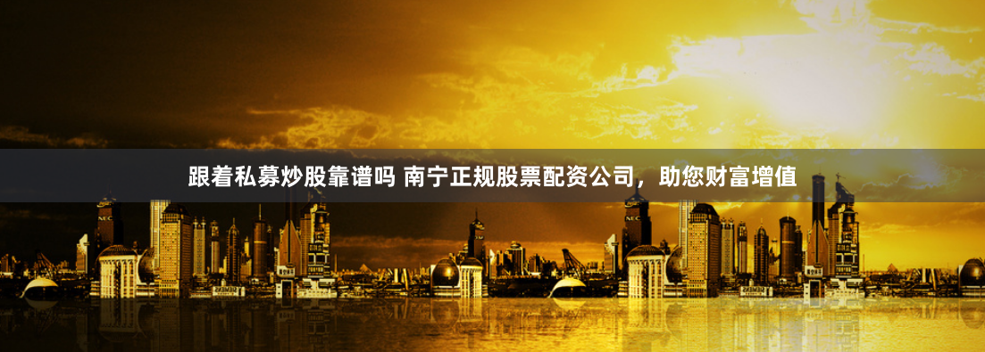 跟着私募炒股靠谱吗 南宁正规股票配资公司,助您财富增值