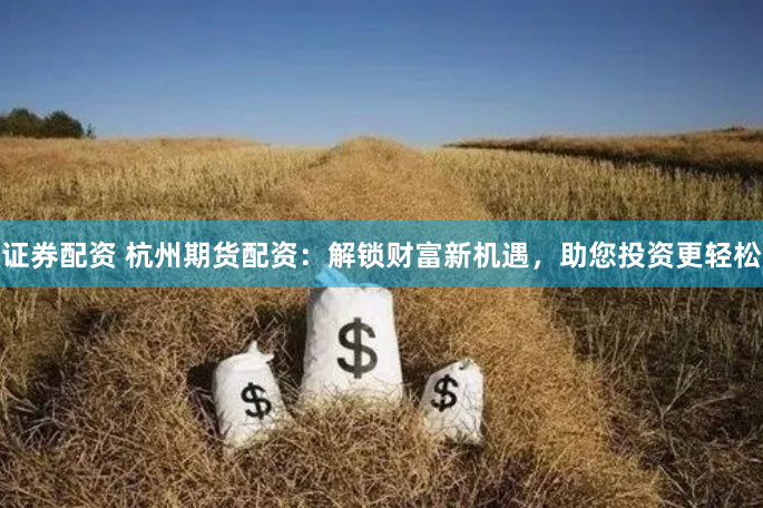 证券配资 杭州期货配资:解锁财富新机遇,助您投资更轻松