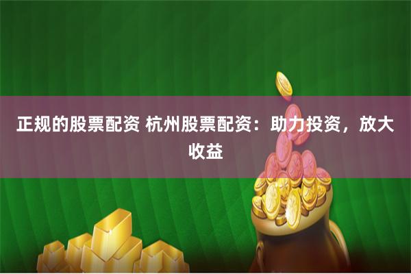 正规的股票配资 杭州股票配资:助力投资,放大收益