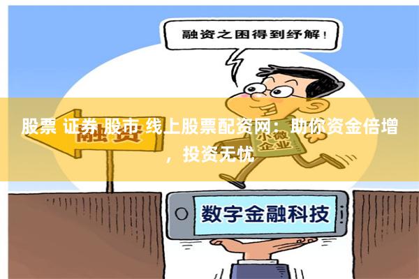 股票 证券 股市 线上股票配资网：助你资金倍增，投资无忧