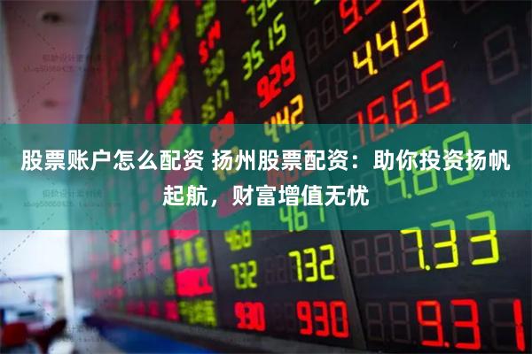 股票账户怎么配资 扬州股票配资：助你投资扬帆起航，财富增值无忧