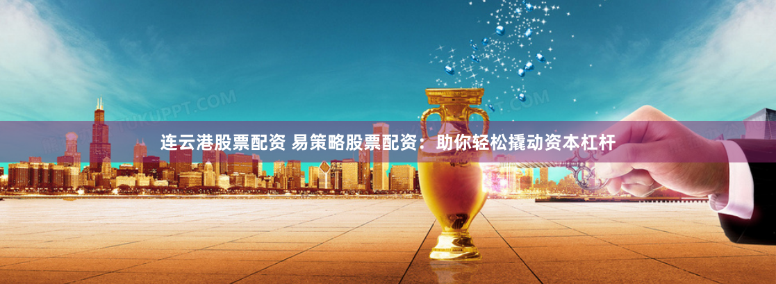 连云港股票配资 易策略股票配资：助你轻松撬动资本杠杆