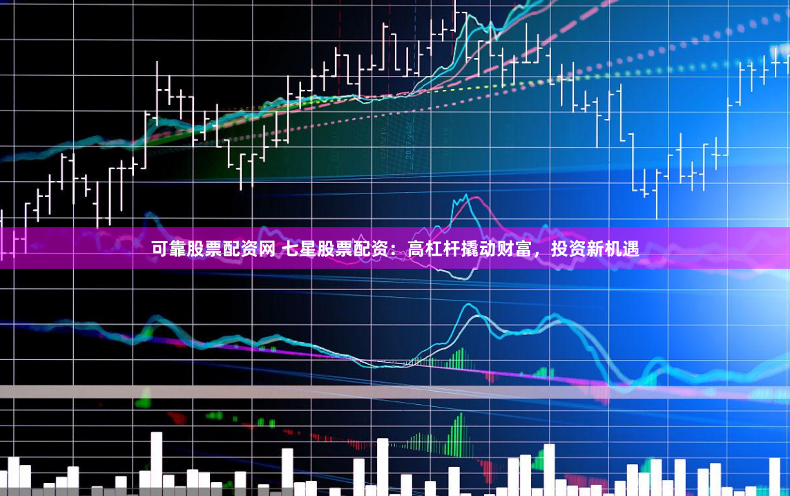 可靠股票配资网 七星股票配资:高杠杆撬动财富,投资新机遇