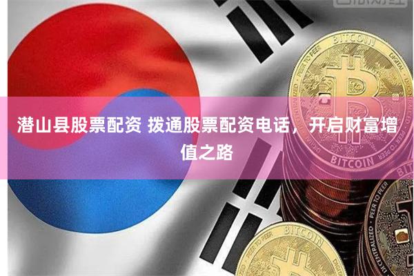 潜山县股票配资 拨通股票配资电话,开启财富增值之路