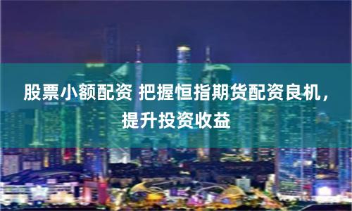 股票小额配资 把握恒指期货配资良机，提升投资收益