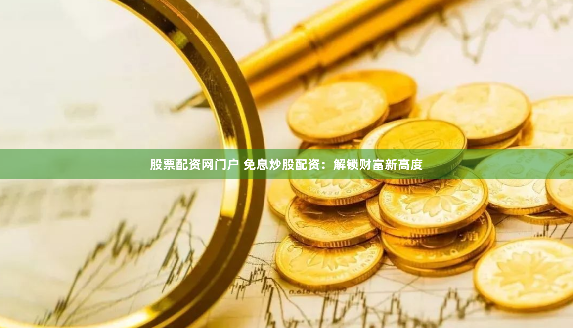 股票配资网门户 免息炒股配资：解锁财富新高度
