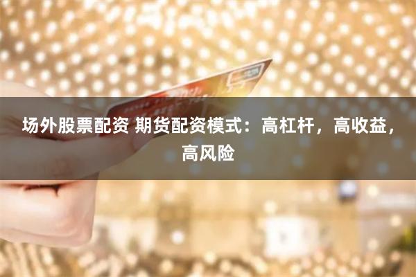 场外股票配资 期货配资模式：高杠杆，高收益，高风险