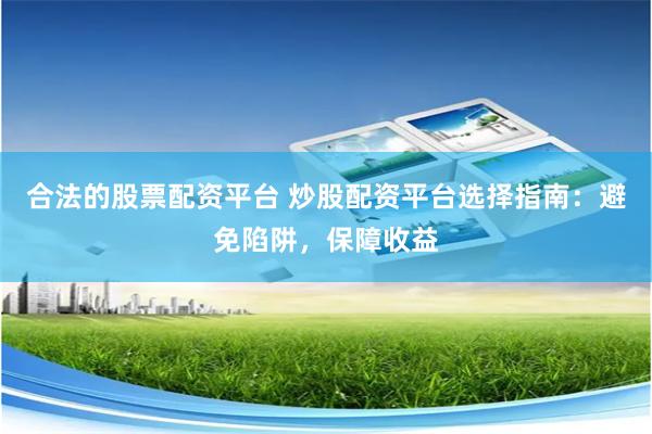 合法的股票配资平台 炒股配资平台选择指南:避免陷阱,保障收益