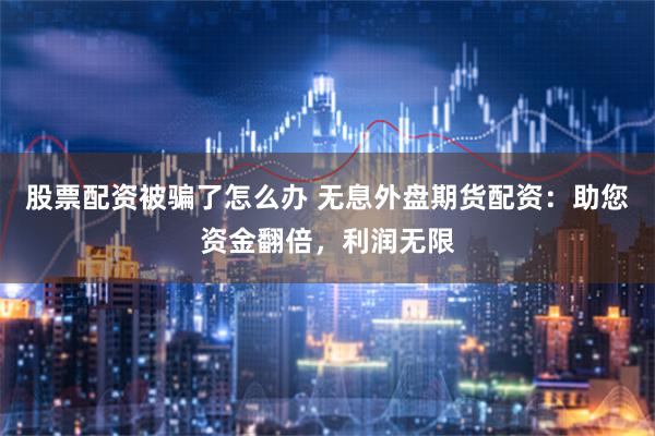 股票配资被骗了怎么办 无息外盘期货配资:助您资金翻倍,利润无限