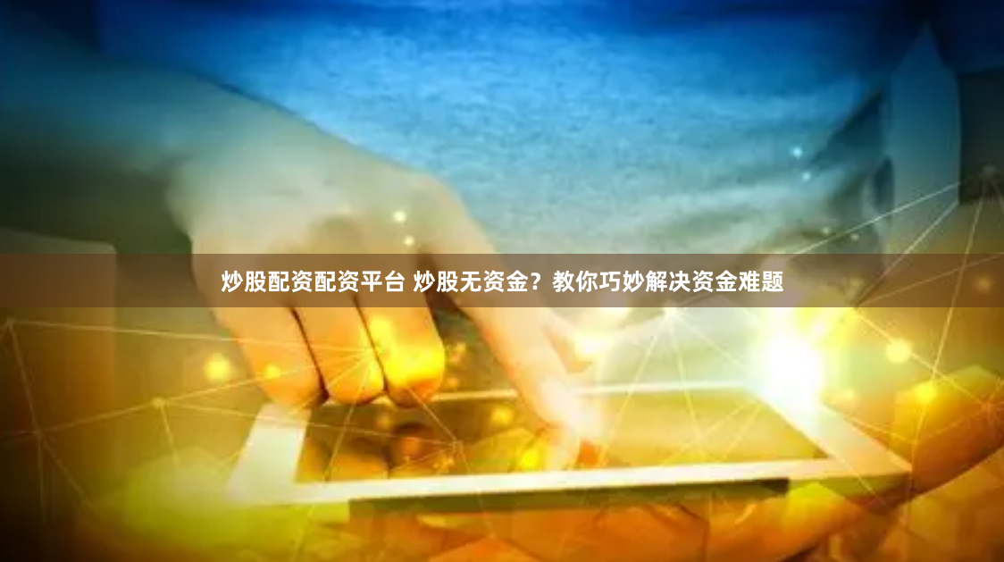 炒股配资配资平台 炒股无资金？教你巧妙解决资金难题