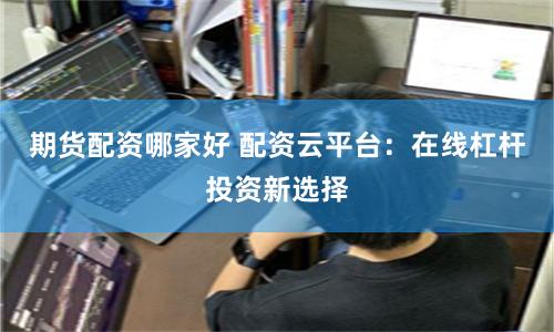 期货配资哪家好 配资云平台:在线杠杆投资新选择