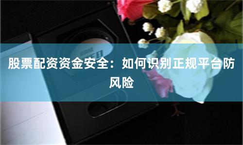 股票配资资金安全：如何识别正规平台防风险