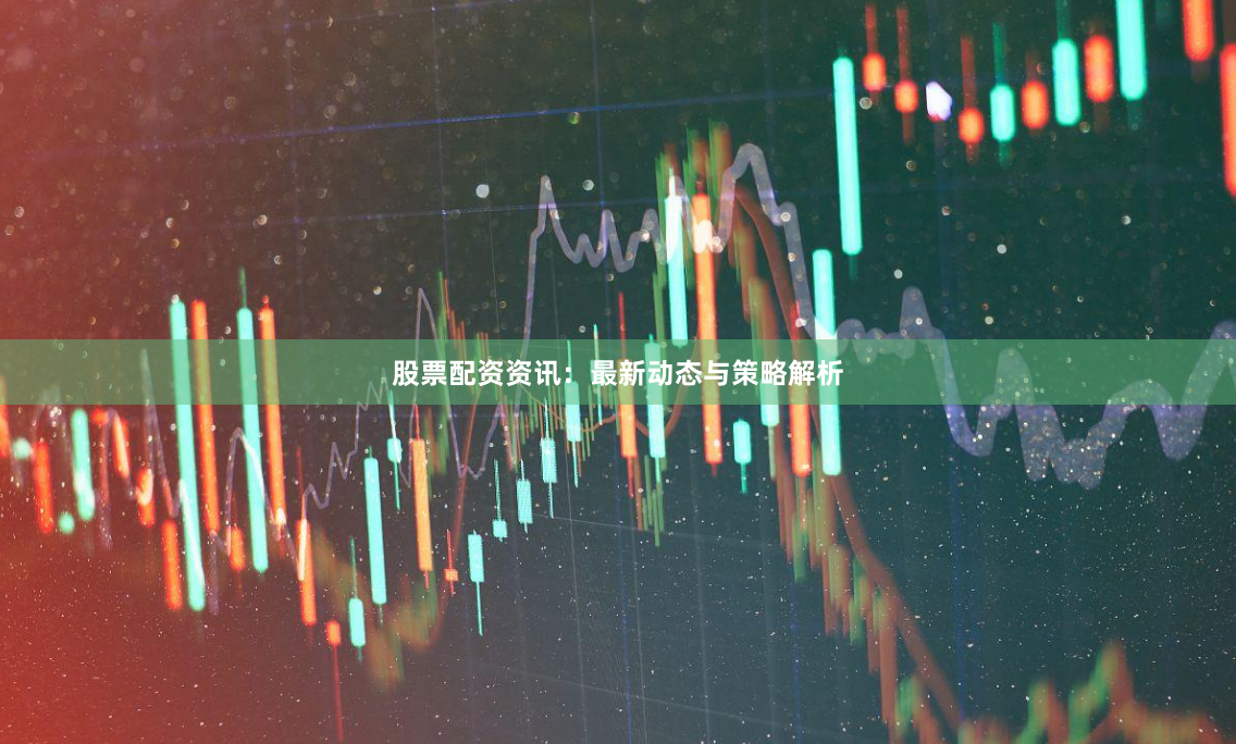 股票配资资讯：最新动态与策略解析