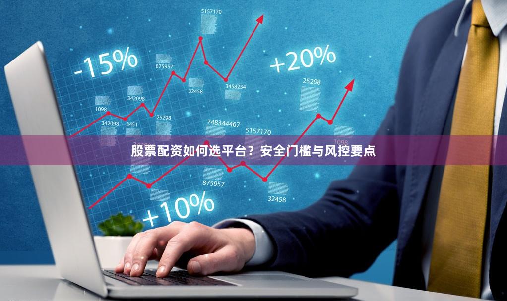 股票配资如何选平台？安全门槛与风控要点