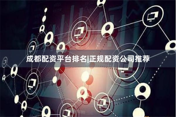 成都配资平台排名|正规配资公司推荐