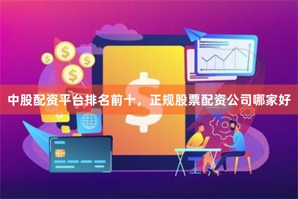 中股配资平台排名前十，正规股票配资公司哪家好
