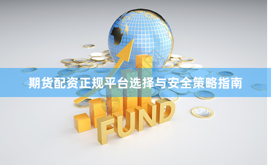 期货配资正规平台选择与安全策略指南