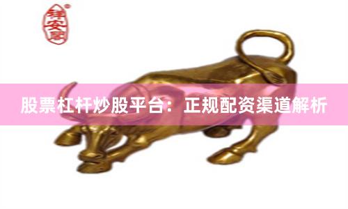 股票杠杆炒股平台：正规配资渠道解析