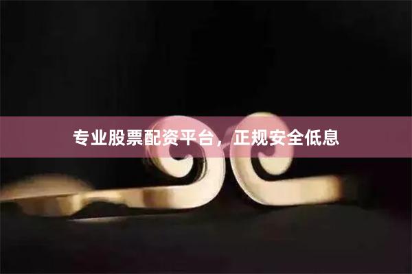 专业股票配资平台，正规安全低息