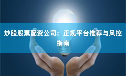 炒股股票配资公司:正规平台推荐与风控指南